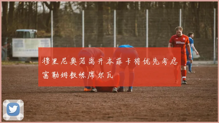 穆里尼奥若离开本菲卡将优先考虑富勒姆教练席尔瓦