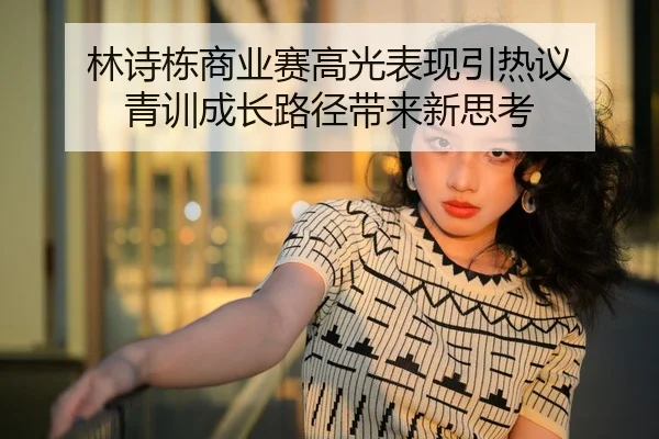 林诗栋商业赛高光表现引热议 青训成长路径带来新思考